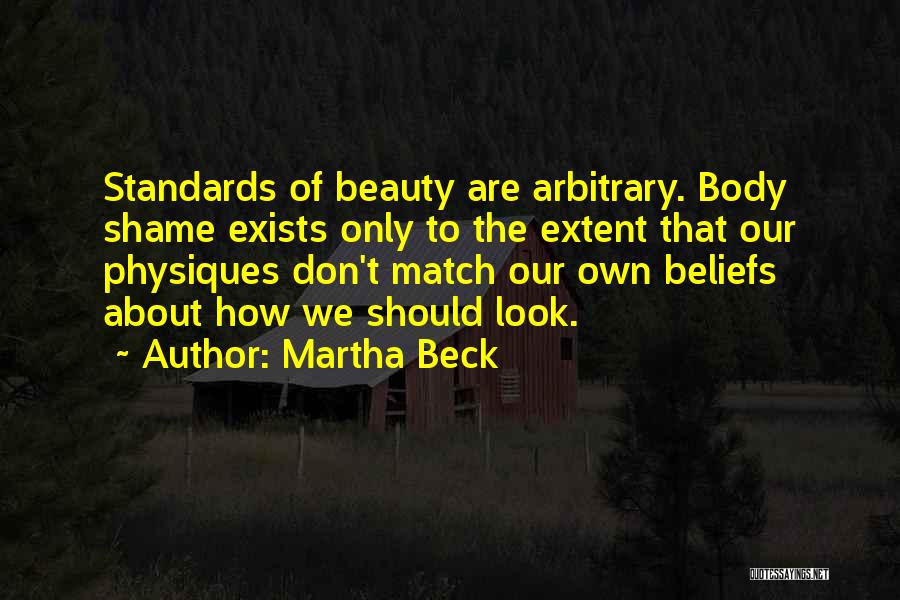 Martha Beck Quotes: Standards Of Beauty Are Arbitrary. Body Shame Exists Only To The Extent That Our Physiques Don't Match Our Own Beliefs