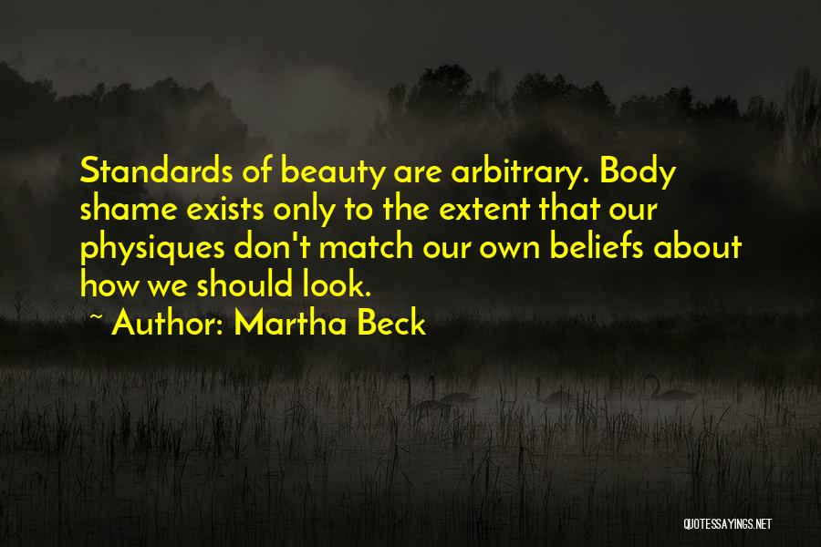 Martha Beck Quotes: Standards Of Beauty Are Arbitrary. Body Shame Exists Only To The Extent That Our Physiques Don't Match Our Own Beliefs