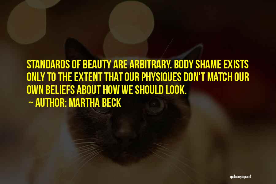 Martha Beck Quotes: Standards Of Beauty Are Arbitrary. Body Shame Exists Only To The Extent That Our Physiques Don't Match Our Own Beliefs