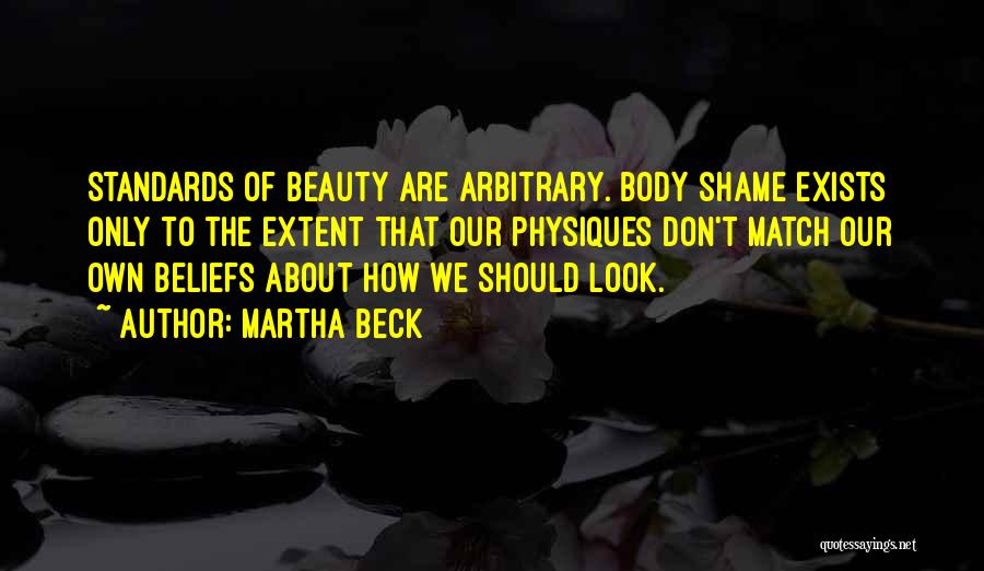 Martha Beck Quotes: Standards Of Beauty Are Arbitrary. Body Shame Exists Only To The Extent That Our Physiques Don't Match Our Own Beliefs