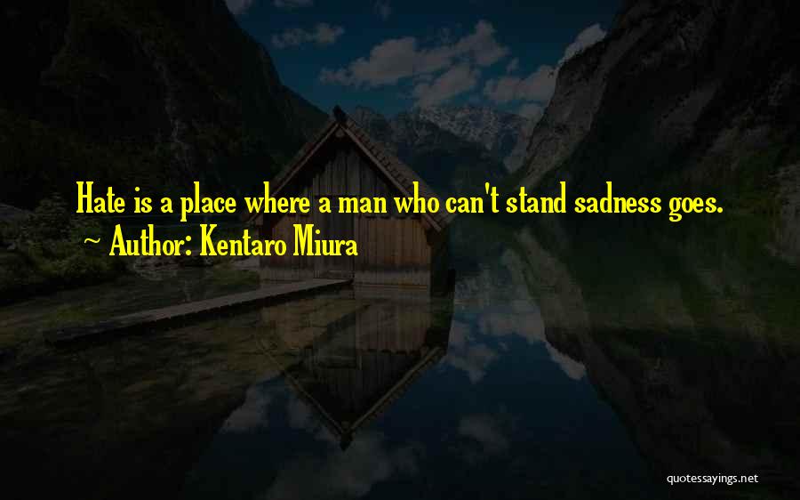 Kentaro Miura Quotes: Hate Is A Place Where A Man Who Can't Stand Sadness Goes.