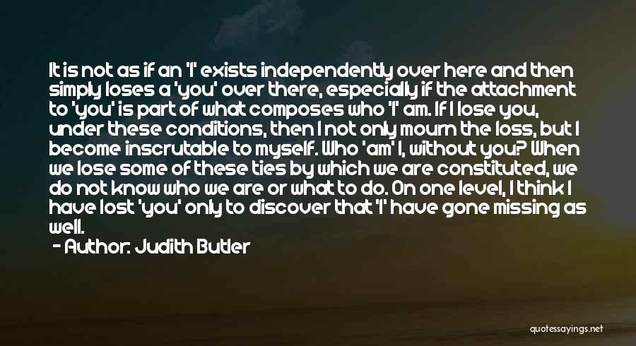 Judith Butler Quotes: It Is Not As If An 'i' Exists Independently Over Here And Then Simply Loses A 'you' Over There, Especially