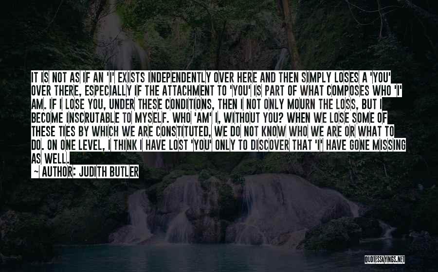 Judith Butler Quotes: It Is Not As If An 'i' Exists Independently Over Here And Then Simply Loses A 'you' Over There, Especially