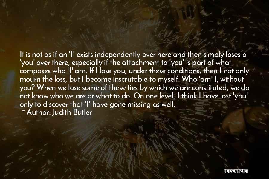 Judith Butler Quotes: It Is Not As If An 'i' Exists Independently Over Here And Then Simply Loses A 'you' Over There, Especially