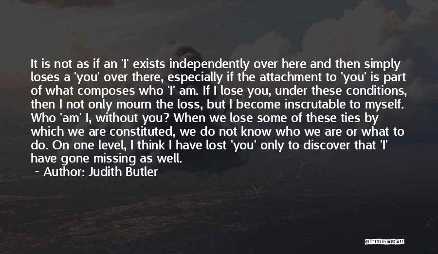 Judith Butler Quotes: It Is Not As If An 'i' Exists Independently Over Here And Then Simply Loses A 'you' Over There, Especially