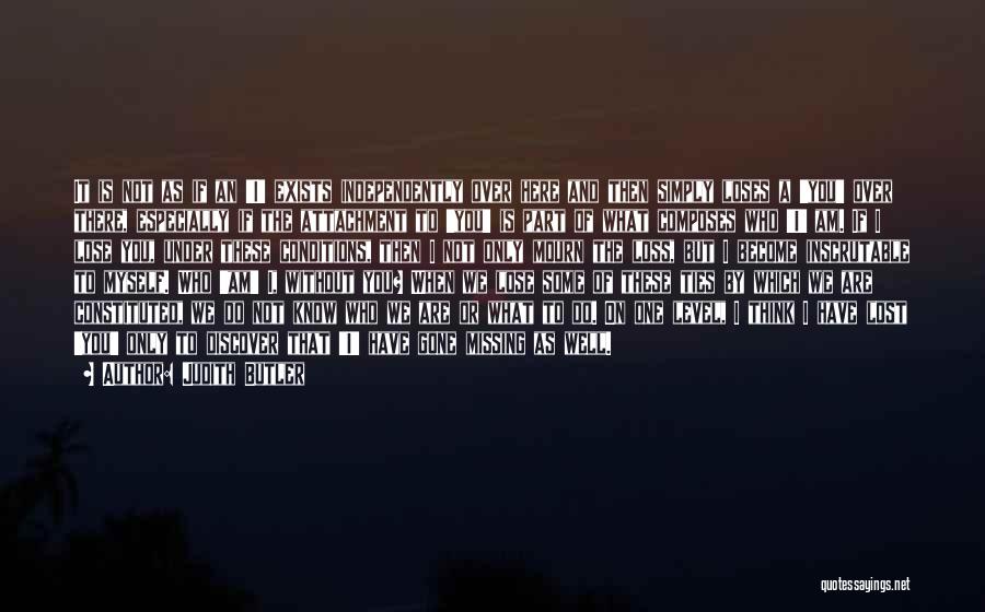 Judith Butler Quotes: It Is Not As If An 'i' Exists Independently Over Here And Then Simply Loses A 'you' Over There, Especially