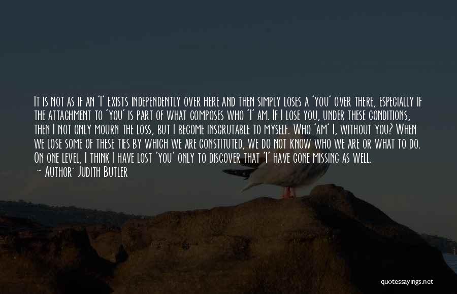 Judith Butler Quotes: It Is Not As If An 'i' Exists Independently Over Here And Then Simply Loses A 'you' Over There, Especially