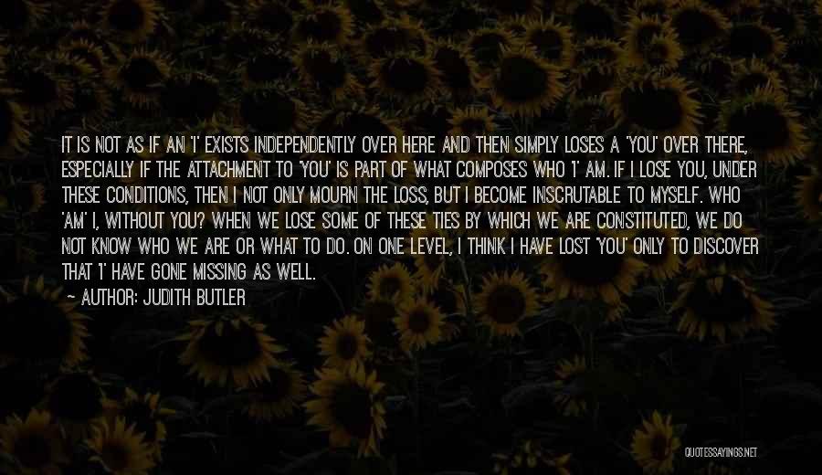 Judith Butler Quotes: It Is Not As If An 'i' Exists Independently Over Here And Then Simply Loses A 'you' Over There, Especially