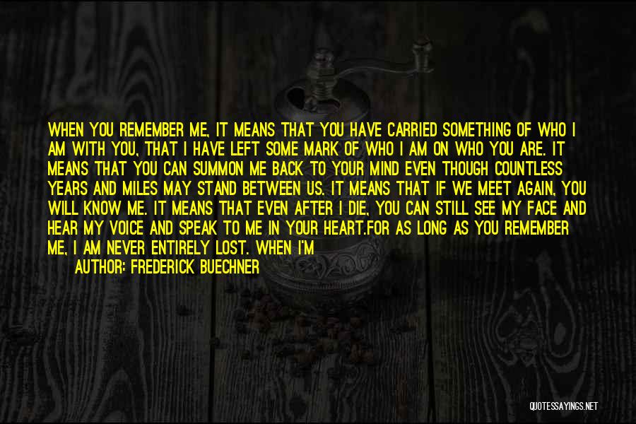 Frederick Buechner Quotes: When You Remember Me, It Means That You Have Carried Something Of Who I Am With You, That I Have