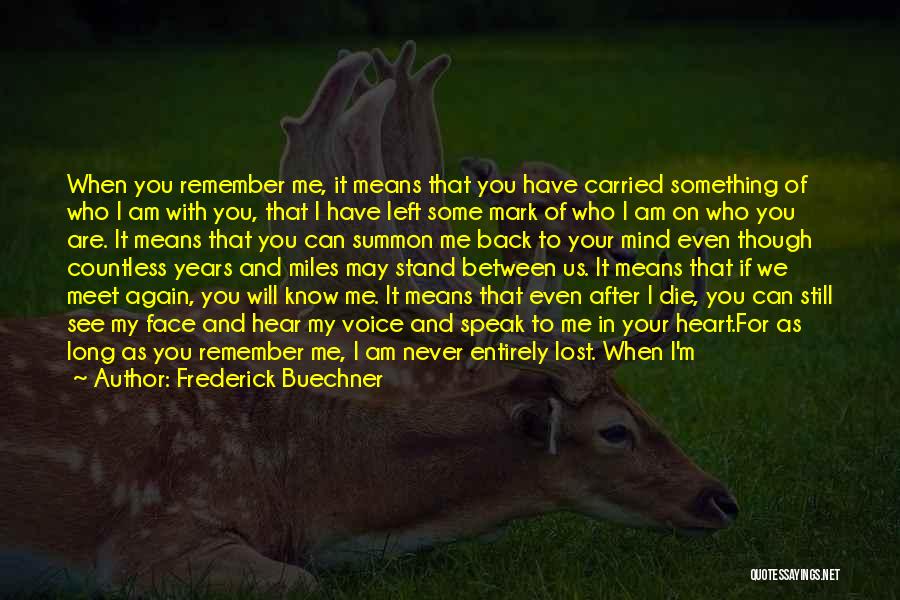 Frederick Buechner Quotes: When You Remember Me, It Means That You Have Carried Something Of Who I Am With You, That I Have
