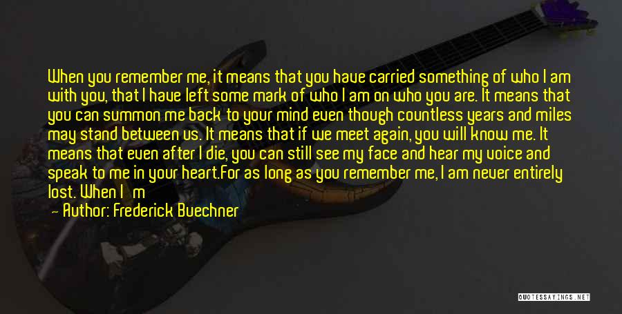 Frederick Buechner Quotes: When You Remember Me, It Means That You Have Carried Something Of Who I Am With You, That I Have