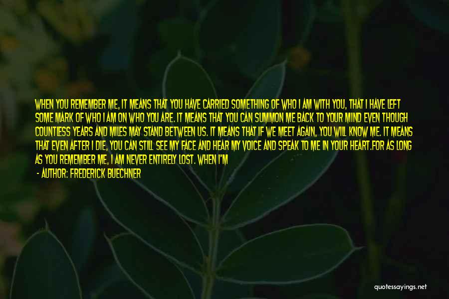 Frederick Buechner Quotes: When You Remember Me, It Means That You Have Carried Something Of Who I Am With You, That I Have