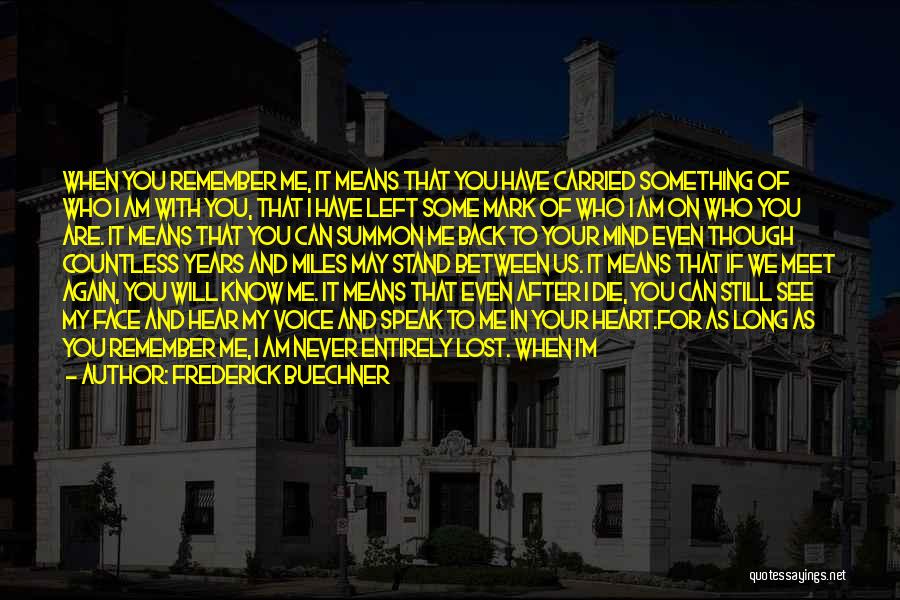 Frederick Buechner Quotes: When You Remember Me, It Means That You Have Carried Something Of Who I Am With You, That I Have