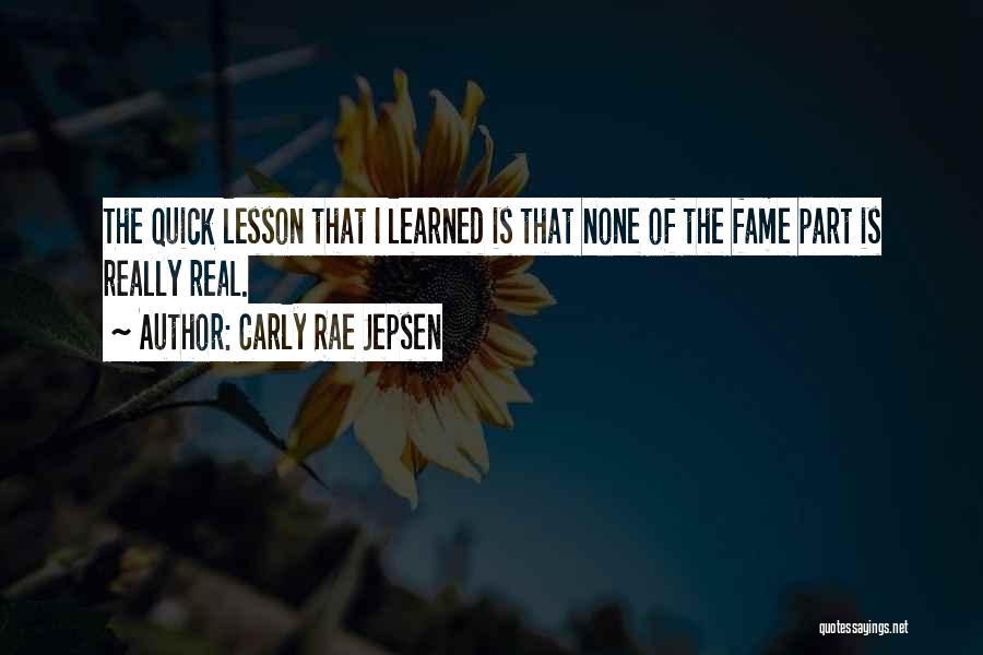 Carly Rae Jepsen Quotes: The Quick Lesson That I Learned Is That None Of The Fame Part Is Really Real.