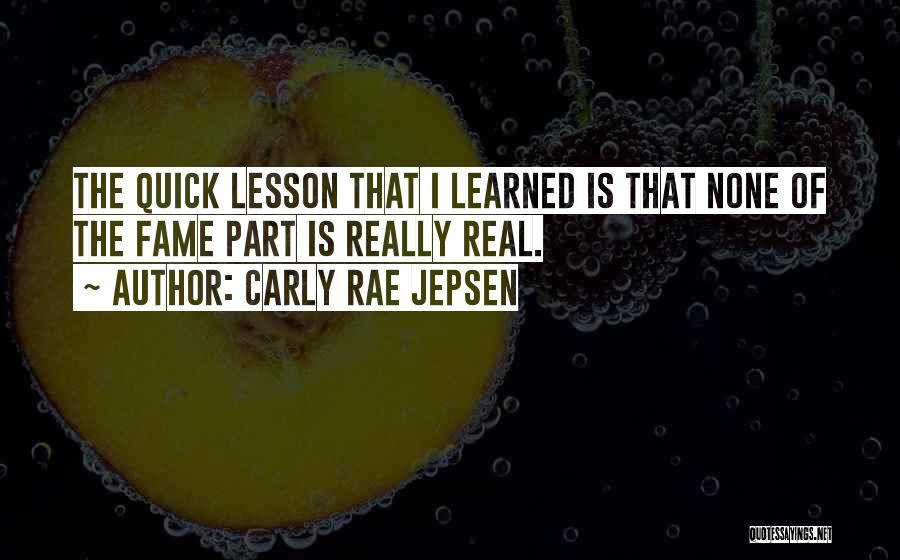 Carly Rae Jepsen Quotes: The Quick Lesson That I Learned Is That None Of The Fame Part Is Really Real.