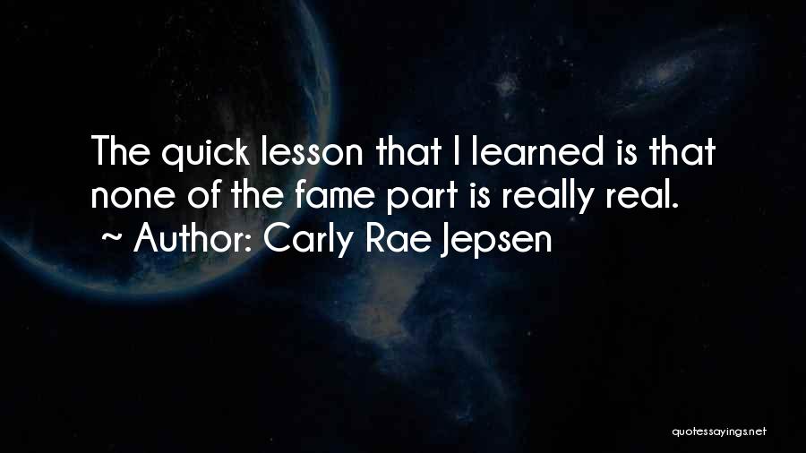 Carly Rae Jepsen Quotes: The Quick Lesson That I Learned Is That None Of The Fame Part Is Really Real.