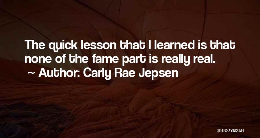 Carly Rae Jepsen Quotes: The Quick Lesson That I Learned Is That None Of The Fame Part Is Really Real.