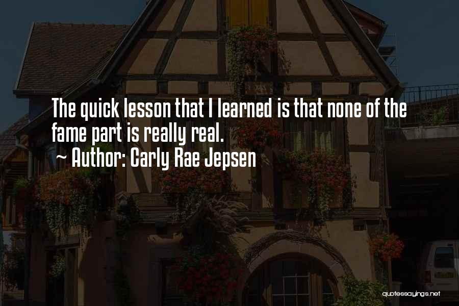 Carly Rae Jepsen Quotes: The Quick Lesson That I Learned Is That None Of The Fame Part Is Really Real.