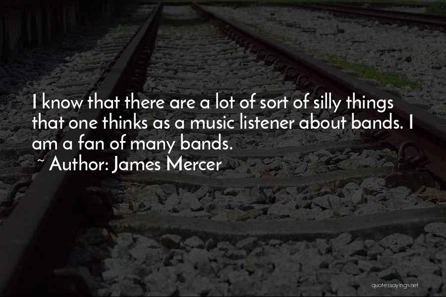 James Mercer Quotes: I Know That There Are A Lot Of Sort Of Silly Things That One Thinks As A Music Listener About