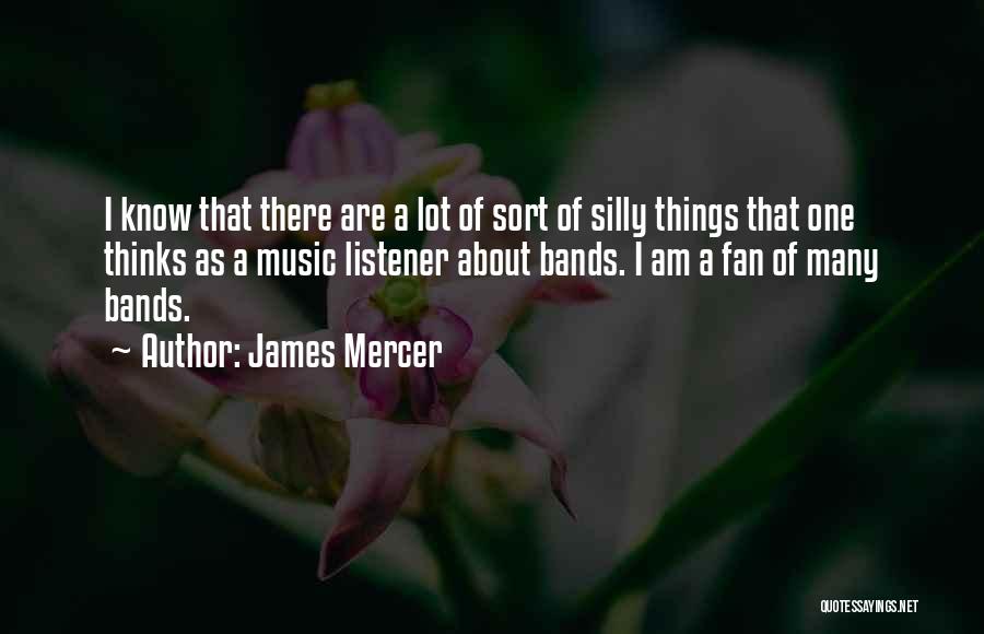 James Mercer Quotes: I Know That There Are A Lot Of Sort Of Silly Things That One Thinks As A Music Listener About