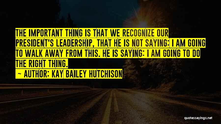 Kay Bailey Hutchison Quotes: The Important Thing Is That We Recognize Our President's Leadership, That He Is Not Saying: I Am Going To Walk