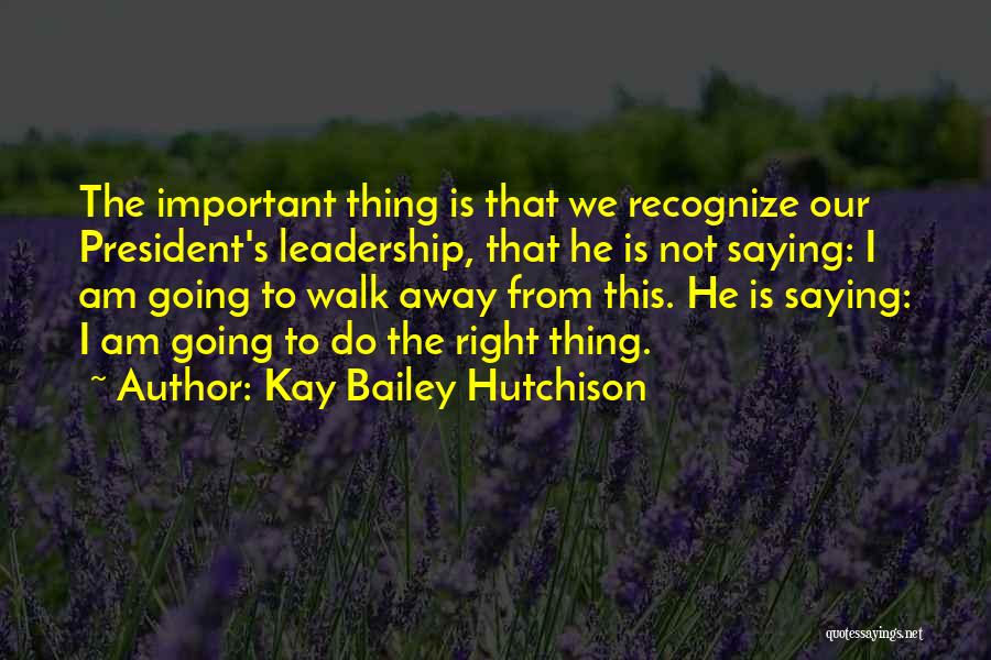 Kay Bailey Hutchison Quotes: The Important Thing Is That We Recognize Our President's Leadership, That He Is Not Saying: I Am Going To Walk