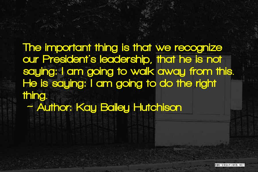 Kay Bailey Hutchison Quotes: The Important Thing Is That We Recognize Our President's Leadership, That He Is Not Saying: I Am Going To Walk