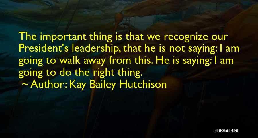Kay Bailey Hutchison Quotes: The Important Thing Is That We Recognize Our President's Leadership, That He Is Not Saying: I Am Going To Walk