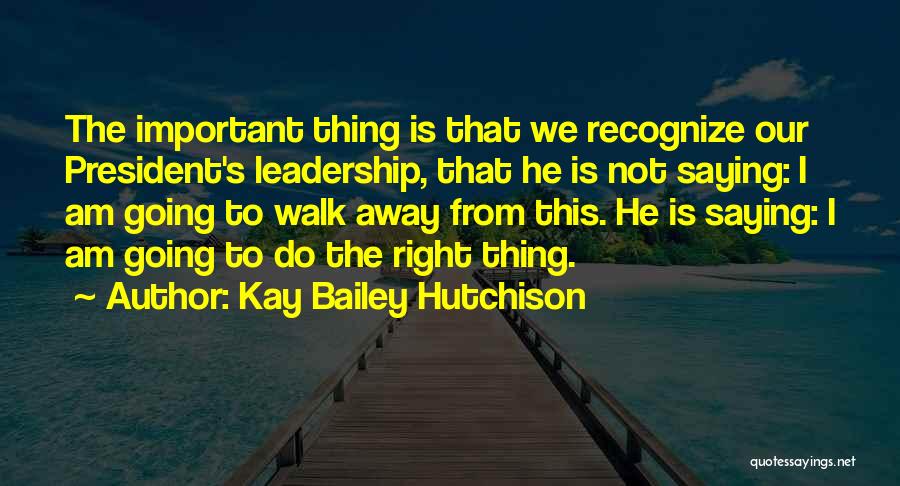 Kay Bailey Hutchison Quotes: The Important Thing Is That We Recognize Our President's Leadership, That He Is Not Saying: I Am Going To Walk