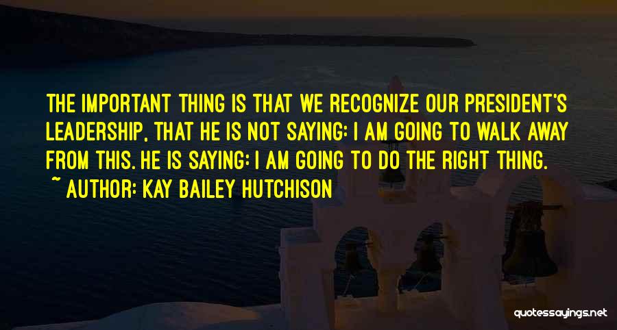 Kay Bailey Hutchison Quotes: The Important Thing Is That We Recognize Our President's Leadership, That He Is Not Saying: I Am Going To Walk