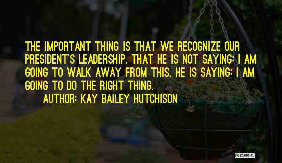 Kay Bailey Hutchison Quotes: The Important Thing Is That We Recognize Our President's Leadership, That He Is Not Saying: I Am Going To Walk