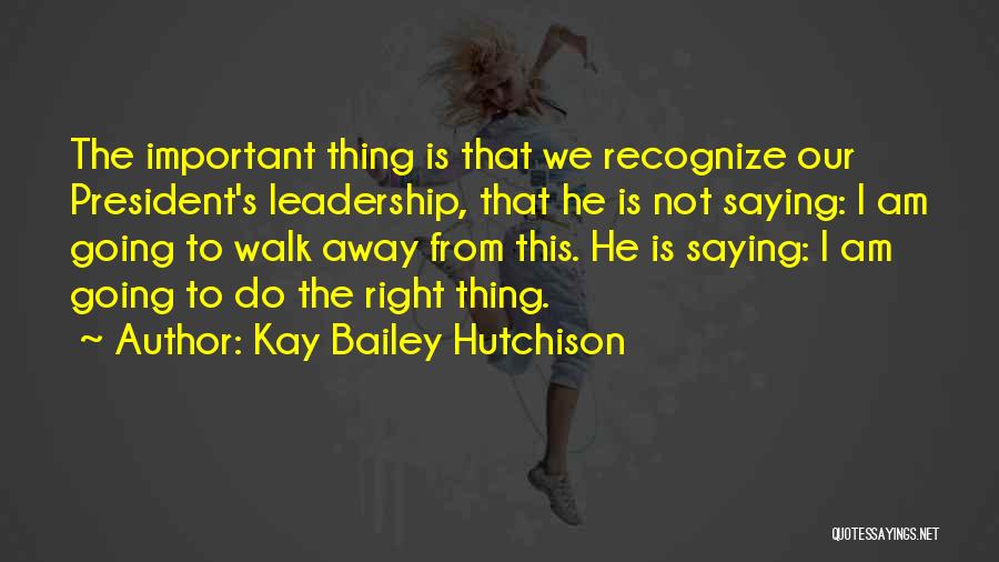 Kay Bailey Hutchison Quotes: The Important Thing Is That We Recognize Our President's Leadership, That He Is Not Saying: I Am Going To Walk