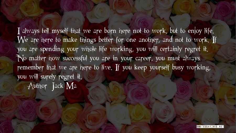 Jack Ma Quotes: I Always Tell Myself That We Are Born Here Not To Work, But To Enjoy Life. We Are Here To