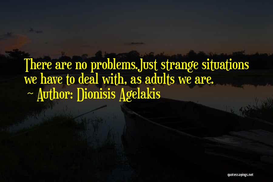 Dionisis Agelakis Quotes: There Are No Problems.just Strange Situations We Have To Deal With, As Adults We Are.