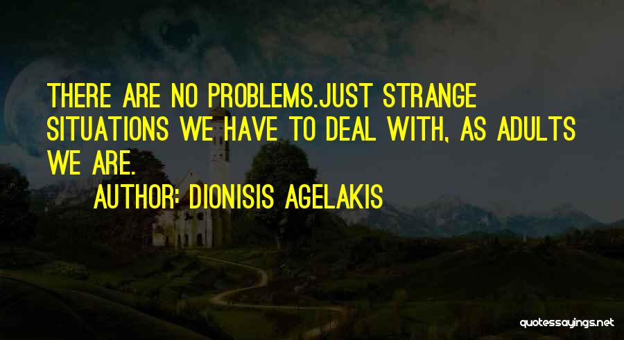 Dionisis Agelakis Quotes: There Are No Problems.just Strange Situations We Have To Deal With, As Adults We Are.