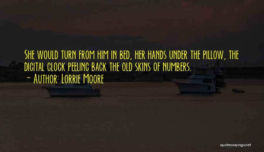 Lorrie Moore Quotes: She Would Turn From Him In Bed, Her Hands Under The Pillow, The Digital Clock Peeling Back The Old Skins