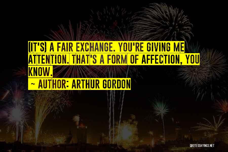 Arthur Gordon Quotes: (it's) A Fair Exchange. You're Giving Me Attention. That's A Form Of Affection, You Know.