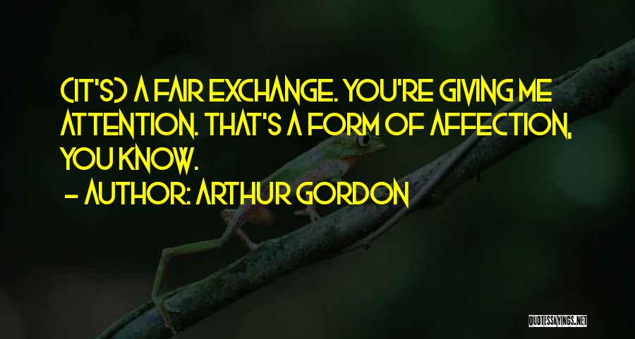 Arthur Gordon Quotes: (it's) A Fair Exchange. You're Giving Me Attention. That's A Form Of Affection, You Know.