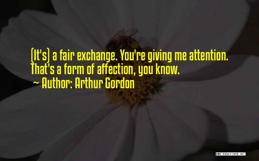 Arthur Gordon Quotes: (it's) A Fair Exchange. You're Giving Me Attention. That's A Form Of Affection, You Know.