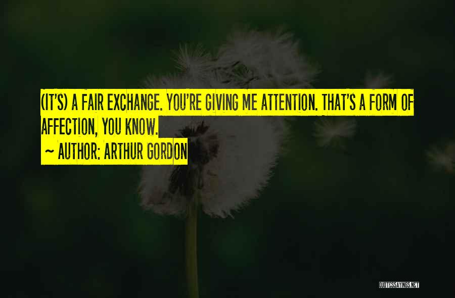 Arthur Gordon Quotes: (it's) A Fair Exchange. You're Giving Me Attention. That's A Form Of Affection, You Know.