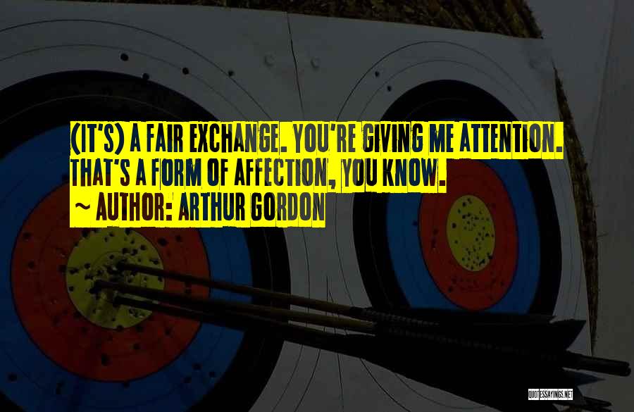 Arthur Gordon Quotes: (it's) A Fair Exchange. You're Giving Me Attention. That's A Form Of Affection, You Know.