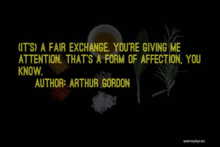 Arthur Gordon Quotes: (it's) A Fair Exchange. You're Giving Me Attention. That's A Form Of Affection, You Know.