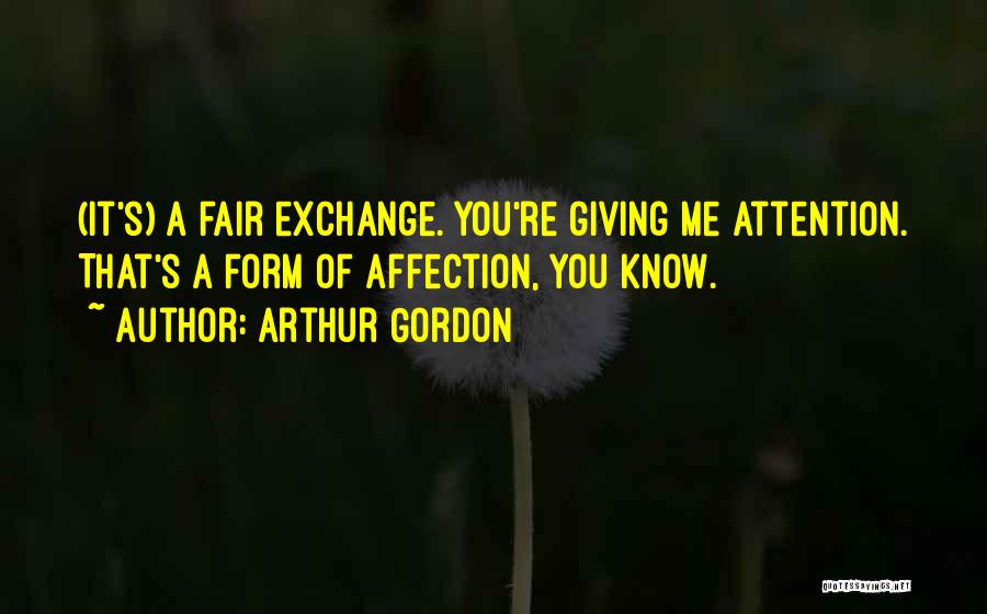 Arthur Gordon Quotes: (it's) A Fair Exchange. You're Giving Me Attention. That's A Form Of Affection, You Know.