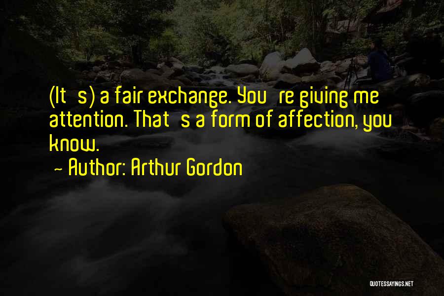 Arthur Gordon Quotes: (it's) A Fair Exchange. You're Giving Me Attention. That's A Form Of Affection, You Know.