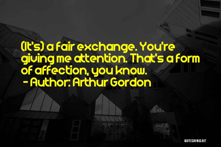 Arthur Gordon Quotes: (it's) A Fair Exchange. You're Giving Me Attention. That's A Form Of Affection, You Know.