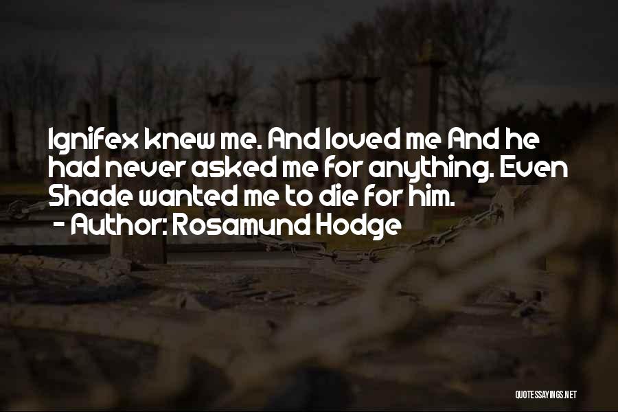 Rosamund Hodge Quotes: Ignifex Knew Me. And Loved Me And He Had Never Asked Me For Anything. Even Shade Wanted Me To Die