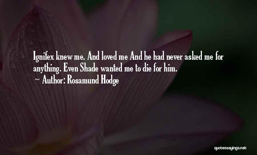 Rosamund Hodge Quotes: Ignifex Knew Me. And Loved Me And He Had Never Asked Me For Anything. Even Shade Wanted Me To Die