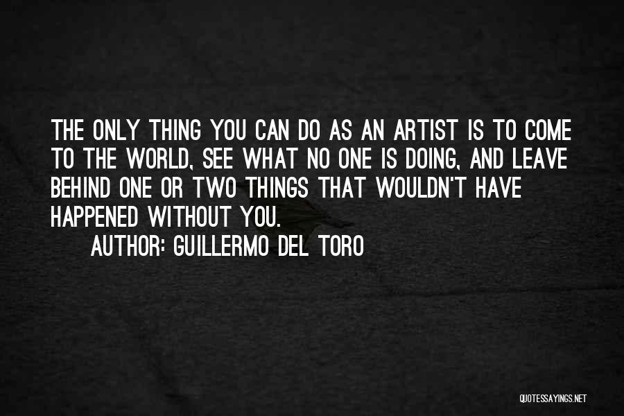 Guillermo Del Toro Quotes: The Only Thing You Can Do As An Artist Is To Come To The World, See What No One Is