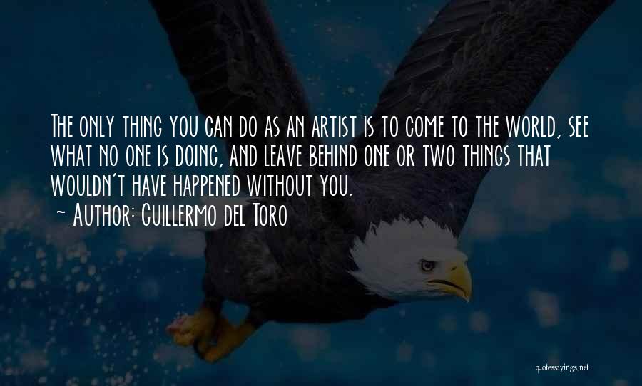 Guillermo Del Toro Quotes: The Only Thing You Can Do As An Artist Is To Come To The World, See What No One Is