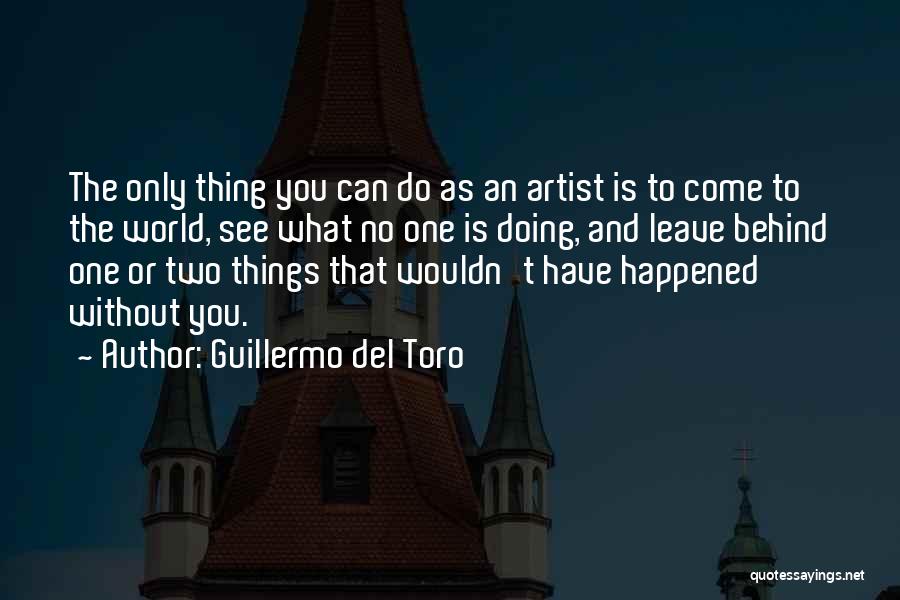 Guillermo Del Toro Quotes: The Only Thing You Can Do As An Artist Is To Come To The World, See What No One Is